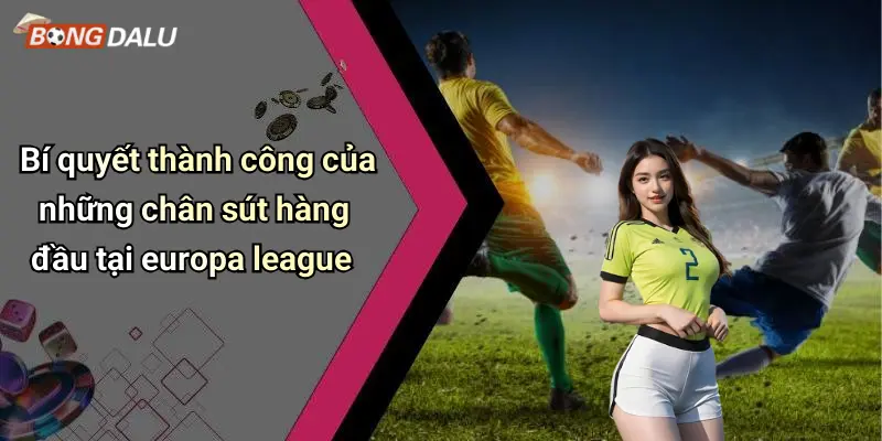 Bí quyết thành công của những chân sút hàng đầu tại europa league