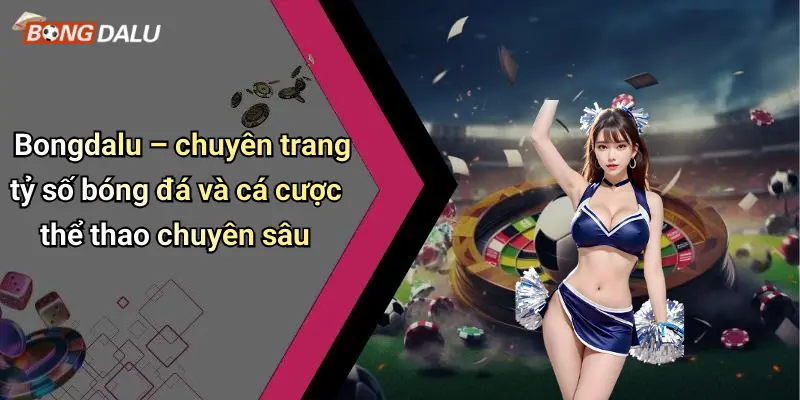 Bongdalu – chuyên trang tỷ số bóng đá và cá cược thể thao chuyên sâu