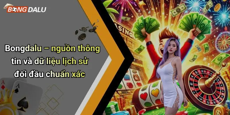 Bongdalu – nguồn thông tin và dữ liệu lịch sử đối đầu chuẩn xác