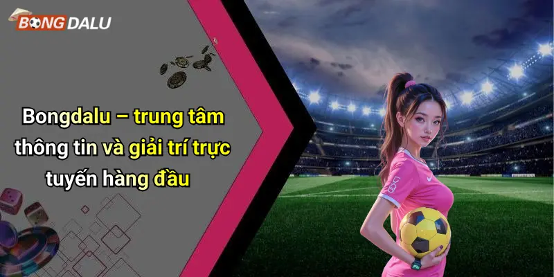 Bongdalu – trung tâm thông tin và giải trí trực tuyến hàng đầu
