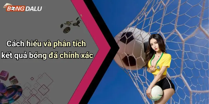 Cách hiểu và phân tích kết quả bóng đá chính xác