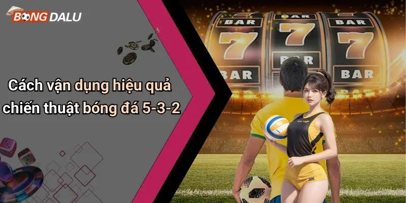 Cách vận dụng hiệu quả chiến thuật bóng đá 5-3-2Cách vận dụng hiệu quả chiến thuật bóng đá 5-3-2