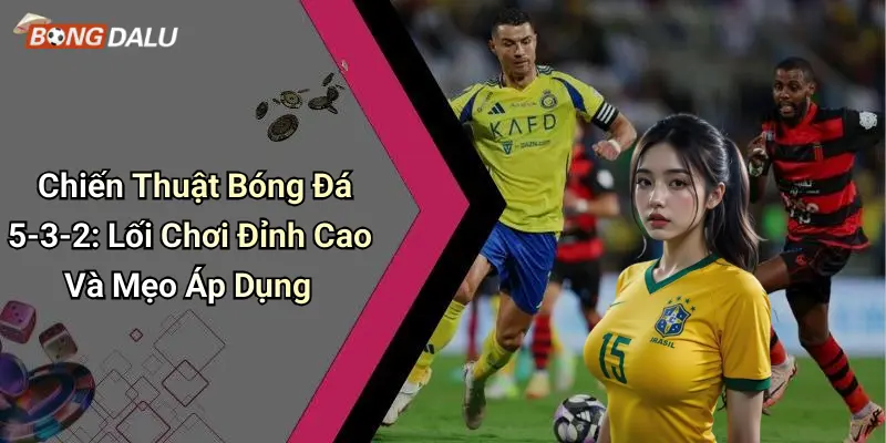 Chiến Thuật Bóng Đá 5-3-2: Lối Chơi Đỉnh Cao Và Mẹo Áp Dụng