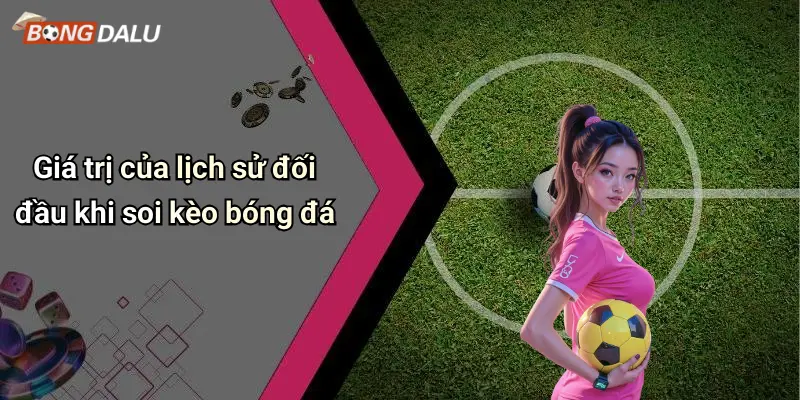 Giá trị của lịch sử đối đầu khi soi kèo bóng đá