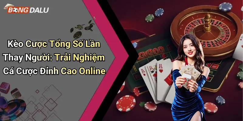 Kèo Cược Tổng Số Lần Thay Người: Trải Nghiệm Cá Cược Đỉnh Cao Online