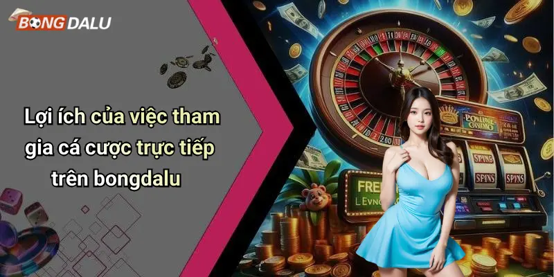 Lợi ích của việc tham gia cá cược trực tiếp trên bongdalu