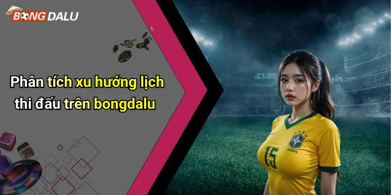Phân tích xu hướng lịch thi đấu trên bongdalu