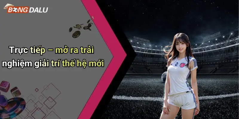 Trực tiếp – mở ra trải nghiệm giải trí thế hệ mới