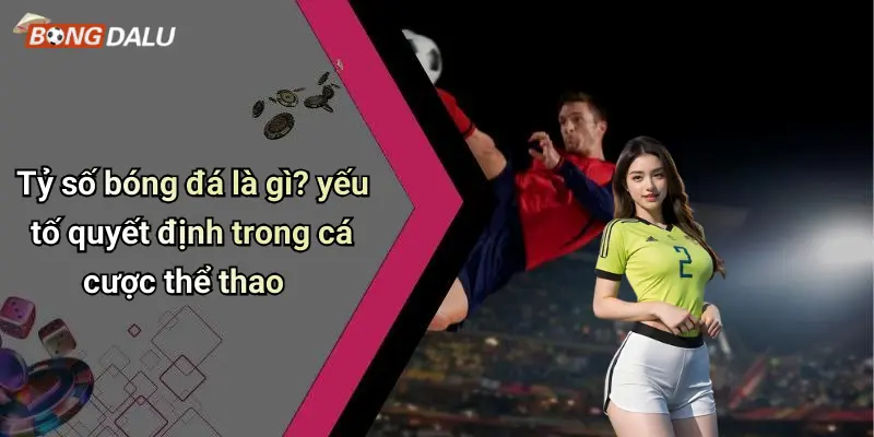 Tỷ số bóng đá là gì? yếu tố quyết định trong cá cược thể thao