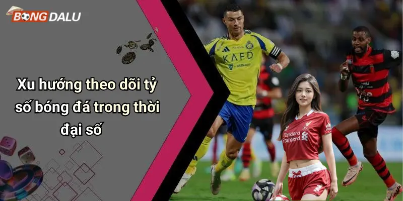 Xu hướng theo dõi tỷ số bóng đá trong thời đại số