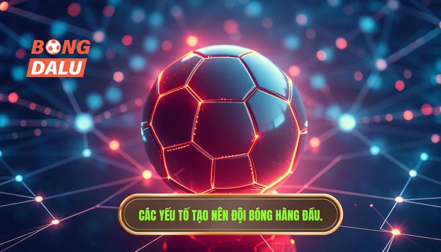 Phân tích đa chiều: Điều gì tạo nên một đội bóng hàng đầu?